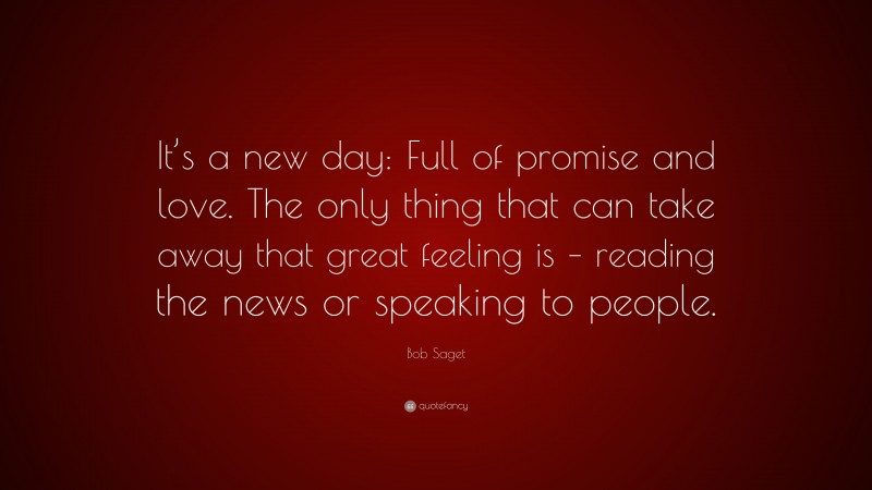 Bob Saget Quote: “It’s a new day: Full of promise and love. The only thing that can take away that great feeling is – reading the news or speaking to people.”