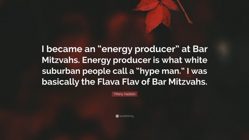 Tiffany Haddish Quote: “I became an “energy producer” at Bar Mitzvahs. Energy producer is what white suburban people call a “hype man.” I was basically the Flava Flav of Bar Mitzvahs.”