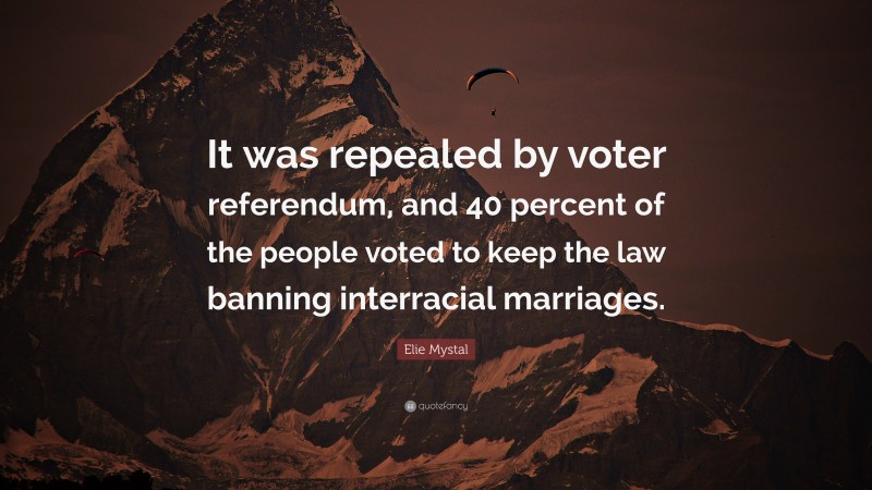 Elie Mystal Quote: “It was repealed by voter referendum, and 40 percent of the people voted to keep the law banning interracial marriages.”
