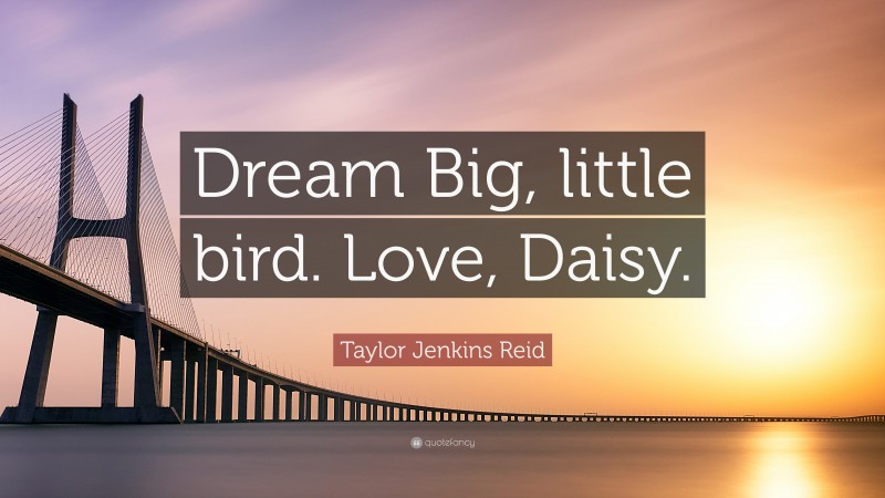 Taylor Jenkins Reid Quote: “Dream Big, little bird. Love, Daisy.”