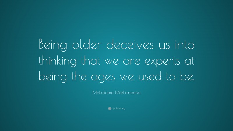 Mokokoma Mokhonoana Quote: “Being older deceives us into thinking that we are experts at being the ages we used to be.”