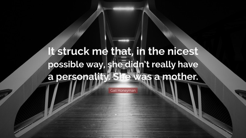 Gail Honeyman Quote: “It struck me that, in the nicest possible way, she didn’t really have a personality. She was a mother.”