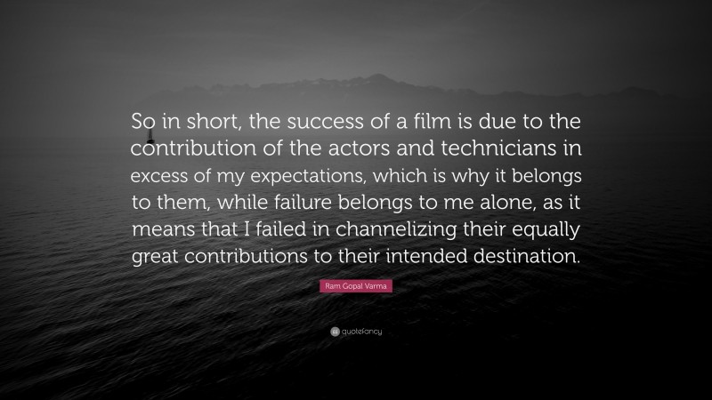Ram Gopal Varma Quote: “So in short, the success of a film is due to the contribution of the actors and technicians in excess of my expectations, which is why it belongs to them, while failure belongs to me alone, as it means that I failed in channelizing their equally great contributions to their intended destination.”