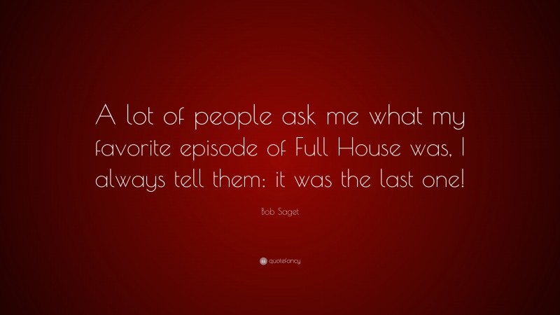 Bob Saget Quote: “A lot of people ask me what my favorite episode of Full House was, I always tell them: it was the last one!”