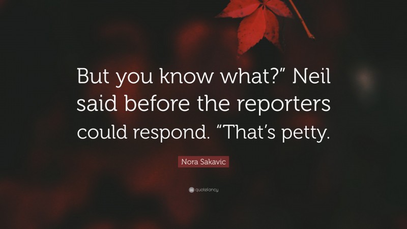 Nora Sakavic Quote: “But you know what?” Neil said before the reporters could respond. “That’s petty.”