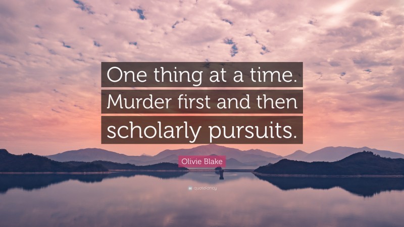 Olivie Blake Quote: “One thing at a time. Murder first and then scholarly pursuits.”