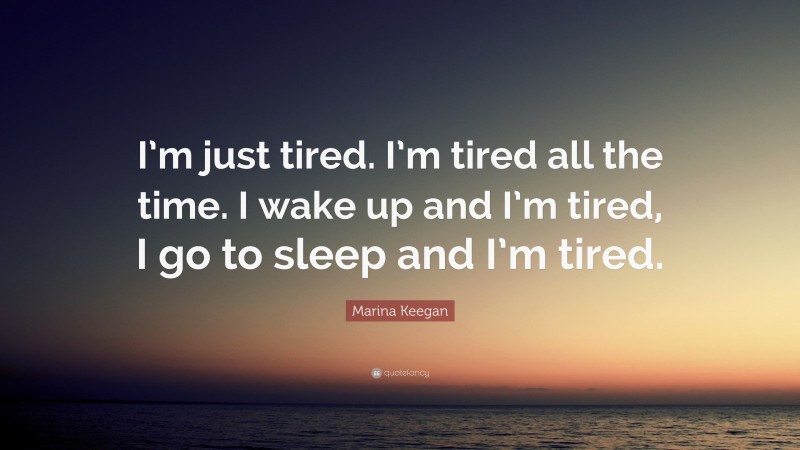 Marina Keegan Quote: “I’m just tired. I’m tired all the time. I wake up and I’m tired, I go to sleep and I’m tired.”