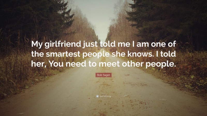 Bob Saget Quote: “My girlfriend just told me I am one of the smartest people she knows. I told her, You need to meet other people.”