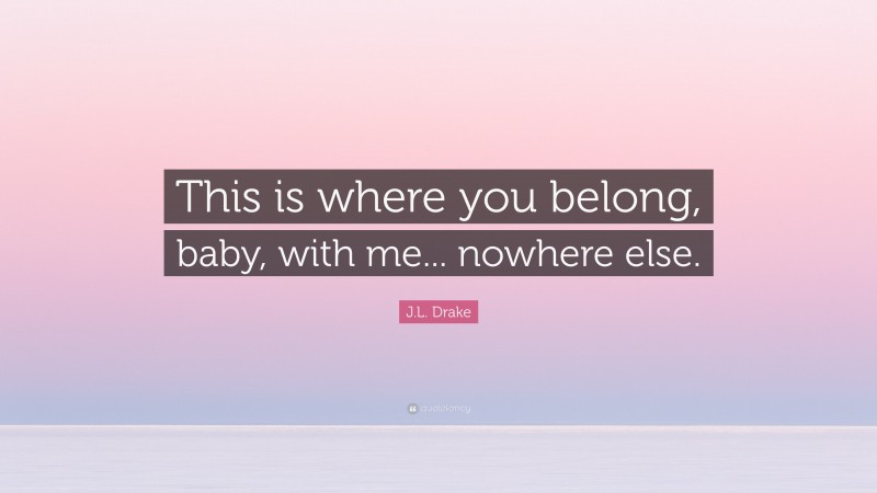 J.L. Drake Quote: “This is where you belong, baby, with me... nowhere else.”