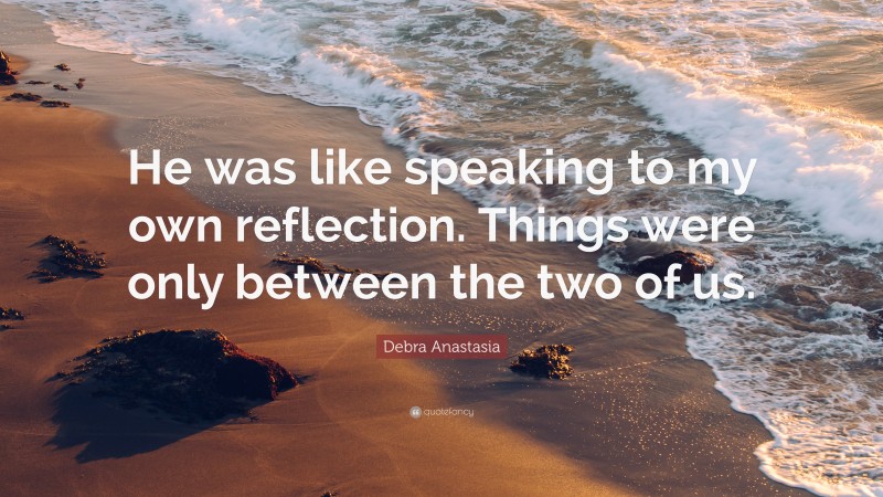 Debra Anastasia Quote: “He was like speaking to my own reflection. Things were only between the two of us.”