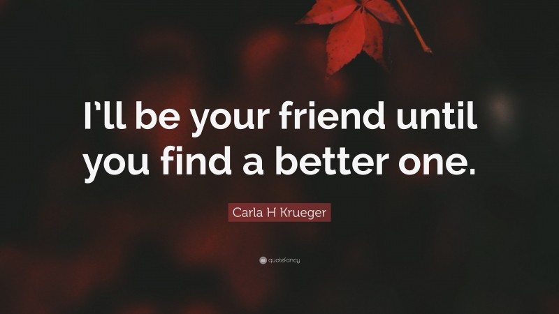 Carla H Krueger Quote: “I’ll be your friend until you find a better one.”