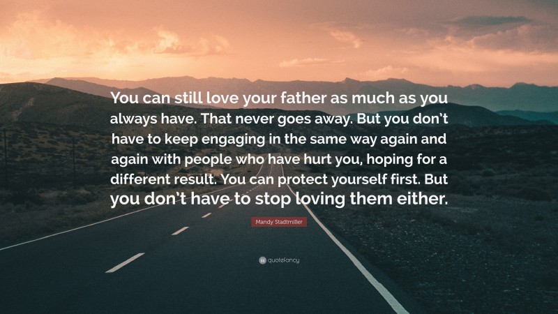 Mandy Stadtmiller Quote: “You can still love your father as much as you always have. That never goes away. But you don’t have to keep engaging in the same way again and again with people who have hurt you, hoping for a different result. You can protect yourself first. But you don’t have to stop loving them either.”
