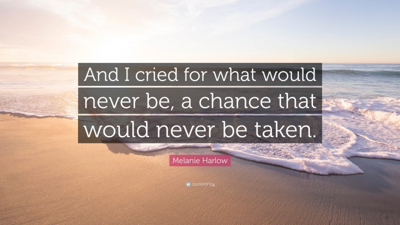 Melanie Harlow Quote: “And I cried for what would never be, a chance that would never be taken.”