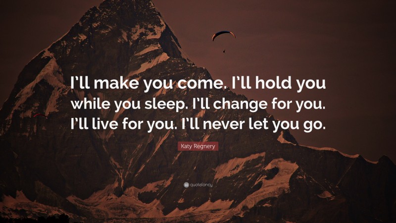 Katy Regnery Quote: “I’ll make you come. I’ll hold you while you sleep. I’ll change for you. I’ll live for you. I’ll never let you go.”