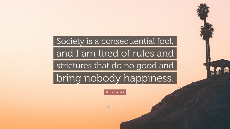 K.J. Charles Quote: “Society is a consequential fool, and I am tired of rules and strictures that do no good and bring nobody happiness.”