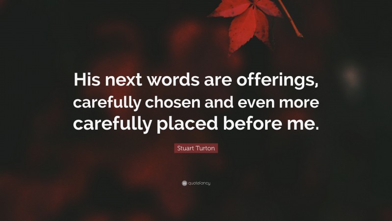 Stuart Turton Quote: “His next words are offerings, carefully chosen and even more carefully placed before me.”