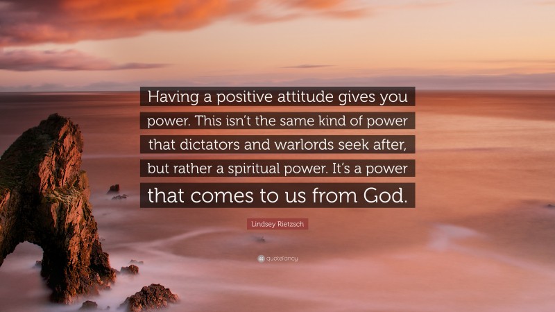 Lindsey Rietzsch Quote: “Having a positive attitude gives you power. This isn’t the same kind of power that dictators and warlords seek after, but rather a spiritual power. It’s a power that comes to us from God.”