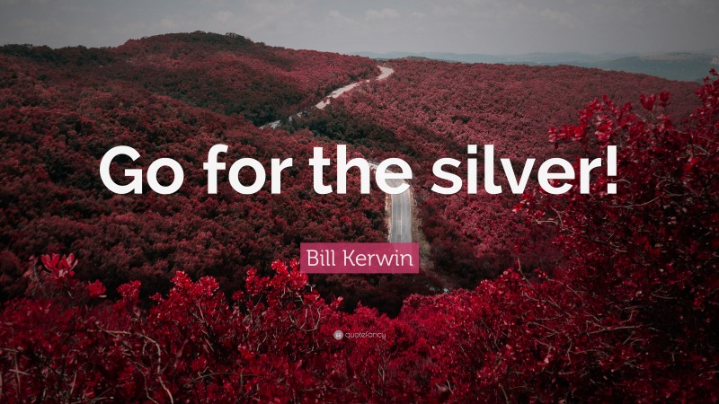 Bill Kerwin Quote: “Go for the silver!”