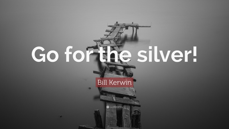 Bill Kerwin Quote: “Go for the silver!”