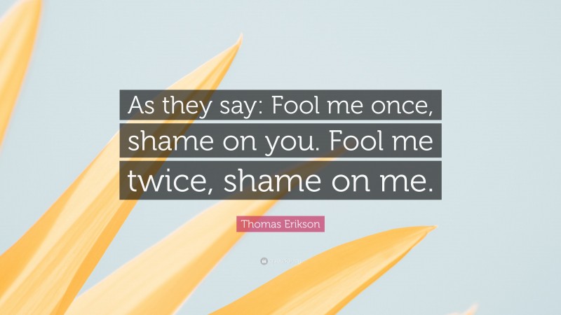 Thomas Erikson Quote: “As they say: Fool me once, shame on you. Fool me twice, shame on me.”