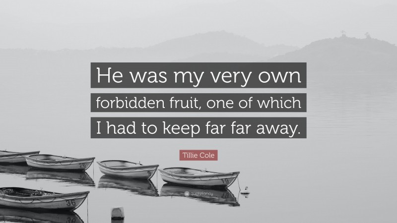 Tillie Cole Quote: “He was my very own forbidden fruit, one of which I had to keep far far away.”