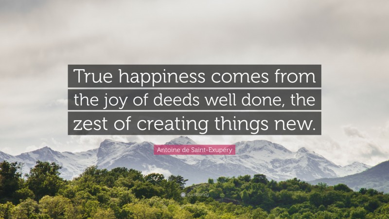 Antoine de Saint-Exupéry Quote: “True happiness comes from the joy of deeds well done, the zest of creating things new.”