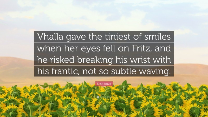 Elise Kova Quote: “Vhalla gave the tiniest of smiles when her eyes fell on Fritz, and he risked breaking his wrist with his frantic, not so subtle waving.”