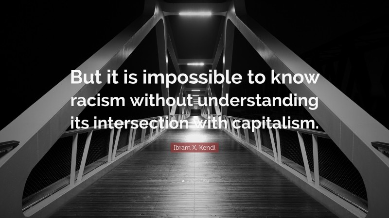 Ibram X. Kendi Quote: “But it is impossible to know racism without understanding its intersection with capitalism.”