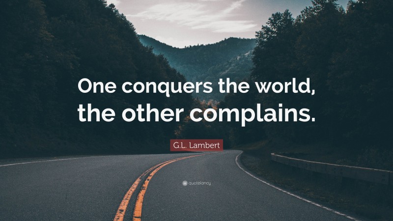 G.L. Lambert Quote: “One conquers the world, the other complains.”