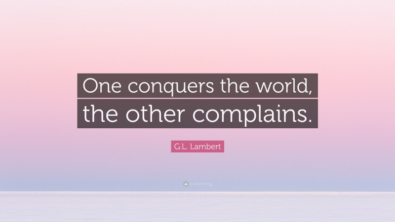 G.L. Lambert Quote: “One conquers the world, the other complains.”