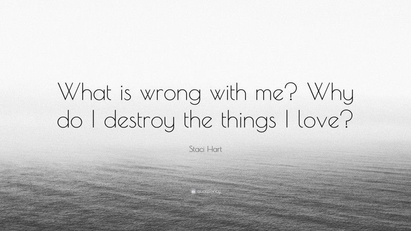Staci Hart Quote: “What is wrong with me? Why do I destroy the things I love?”