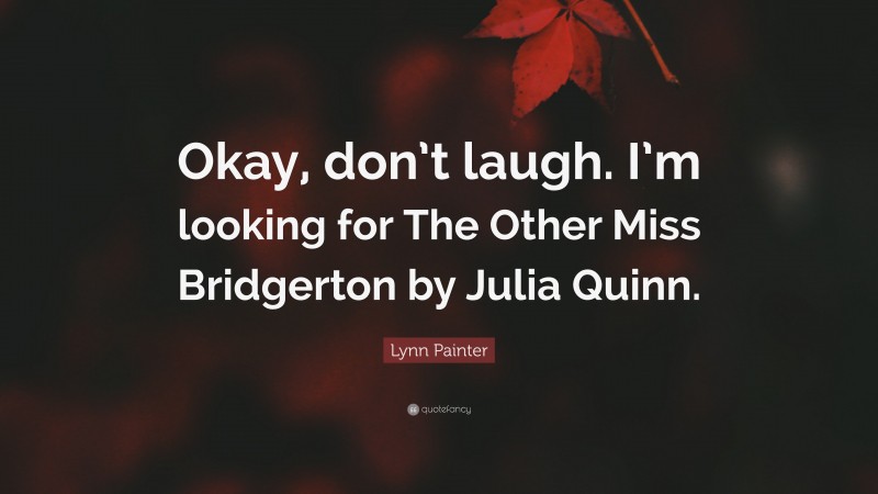 Lynn Painter Quote: “Okay, don’t laugh. I’m looking for The Other Miss Bridgerton by Julia Quinn.”