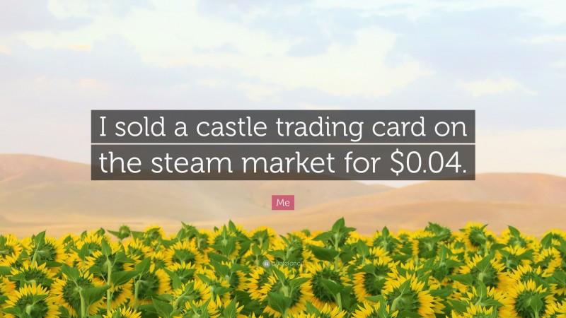 Me Quote: “I sold a castle trading card on the steam market for $0.04.”