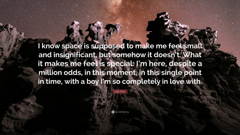 Suki Fleet Quote: “I know space is supposed to make me feel small and insignificant, but somehow it doesn’t. What it makes me feel is special: I’m here, despite a million odds, in this moment, in this single point in time, with a boy I’m so completely in love with.”