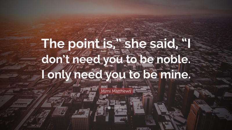 Mimi Matthews Quote: “The point is,” she said, “I don’t need you to be noble. I only need you to be mine.”