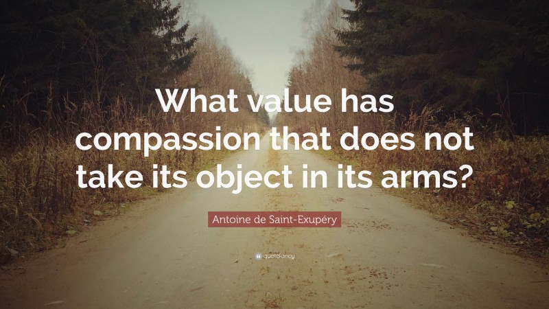 Antoine de Saint-Exupéry Quote: “What value has compassion that does not take its object in its arms?”