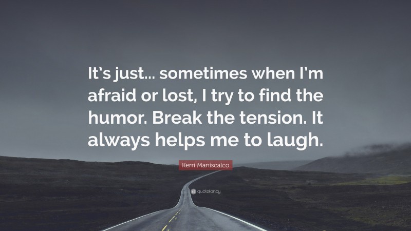Kerri Maniscalco Quote: “It’s just... sometimes when I’m afraid or lost, I try to find the humor. Break the tension. It always helps me to laugh.”