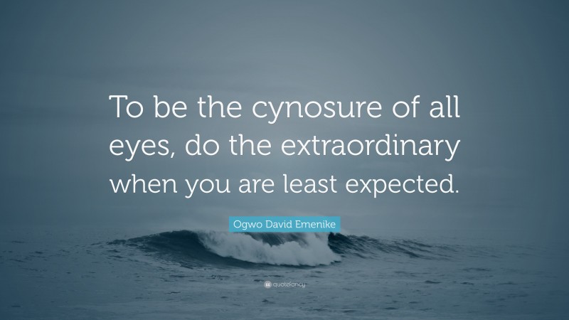 Ogwo David Emenike Quote: “To be the cynosure of all eyes, do the extraordinary when you are least expected.”