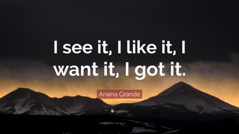 Ariana Grande Quote: “I see it, I like it, I want it, I got it.”