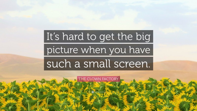 THE CLOWN FACTORY Quote: “It’s hard to get the big picture when you have such a small screen.”