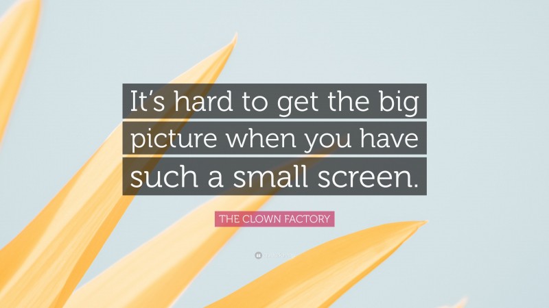 THE CLOWN FACTORY Quote: “It’s hard to get the big picture when you have such a small screen.”