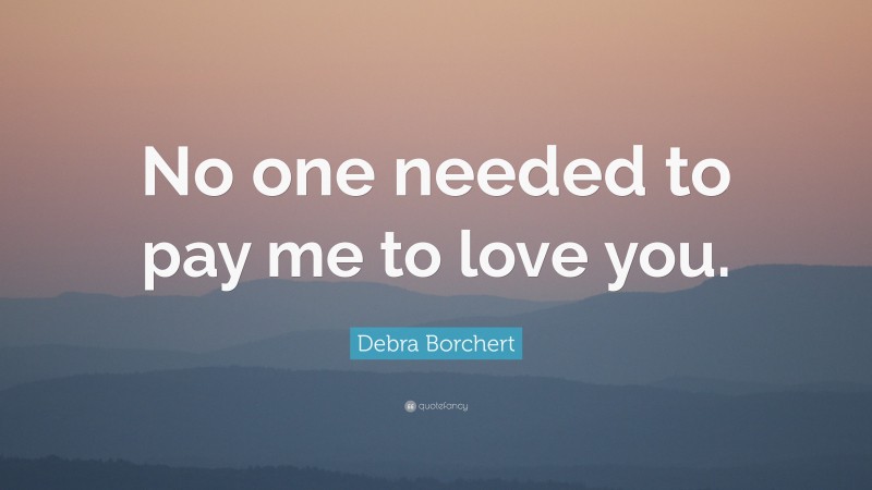 Debra Borchert Quote: “No one needed to pay me to love you.”