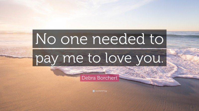 Debra Borchert Quote: “No one needed to pay me to love you.”