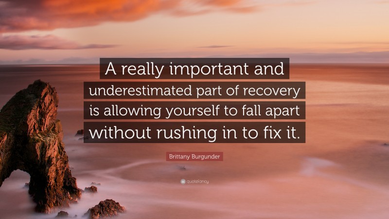 Brittany Burgunder Quote: “A really important and underestimated part of recovery is allowing yourself to fall apart without rushing in to fix it.”