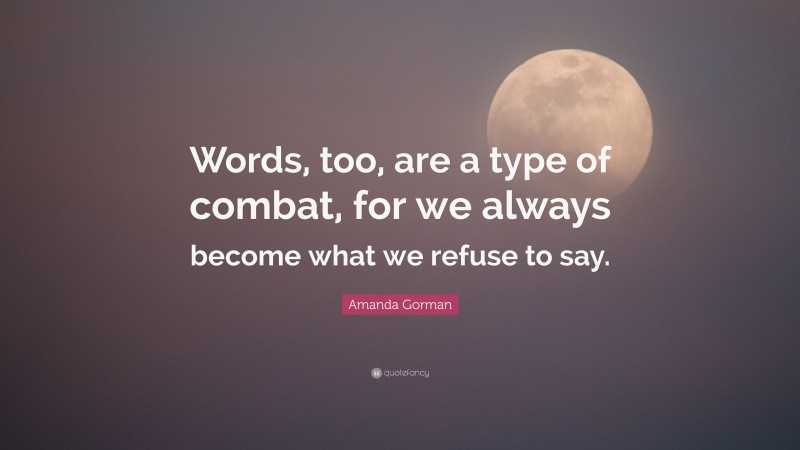 Amanda Gorman Quote: “Words, too, are a type of combat, for we always become what we refuse to say.”