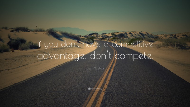 Jack Welch Quote: “If you don’t have a competitive advantage, don’t compete.”