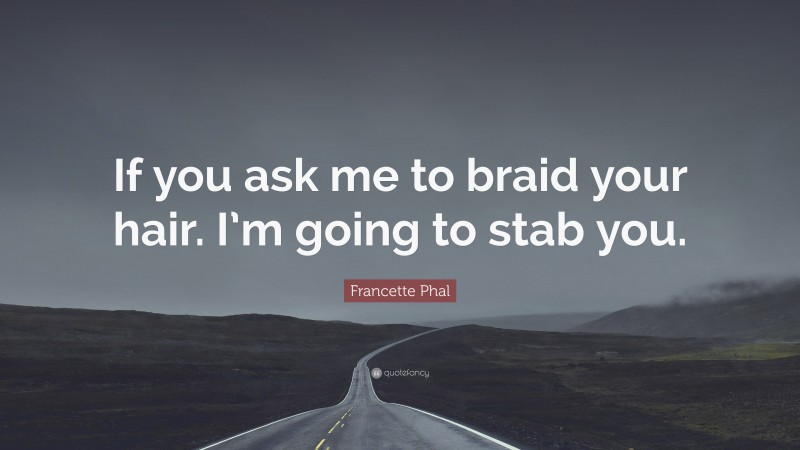 Francette Phal Quote: “If you ask me to braid your hair. I’m going to stab you.”