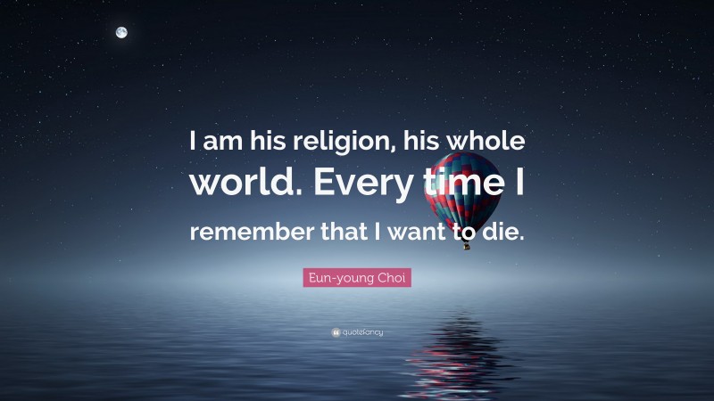 Eun-young Choi Quote: “I am his religion, his whole world. Every time I remember that I want to die.”