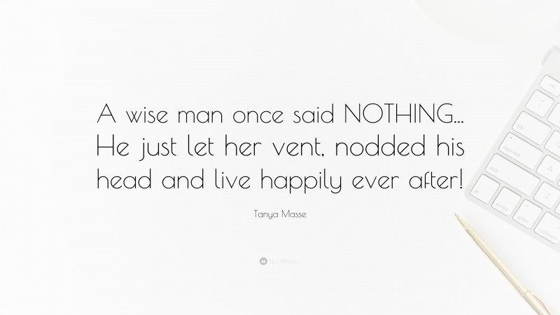 Tanya Masse Quote: “A wise man once said NOTHING... He just let her vent, nodded his head and live happily ever after!”