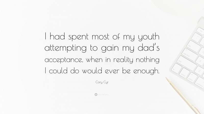 Cory Cyr Quote: “I had spent most of my youth attempting to gain my dad’s acceptance, when in reality nothing I could do would ever be enough.”